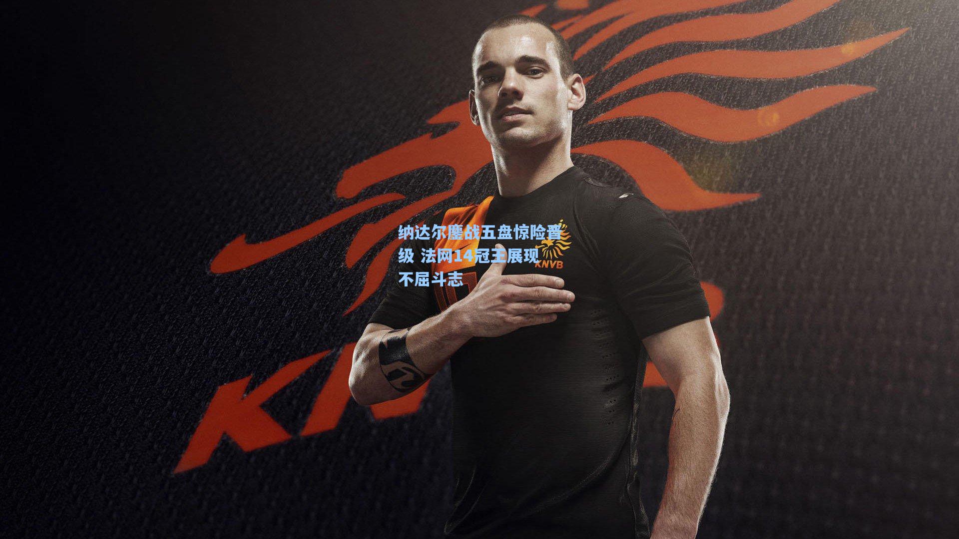 纳达尔鏖战五盘惊险晋级 法网14冠王展现不屈斗志