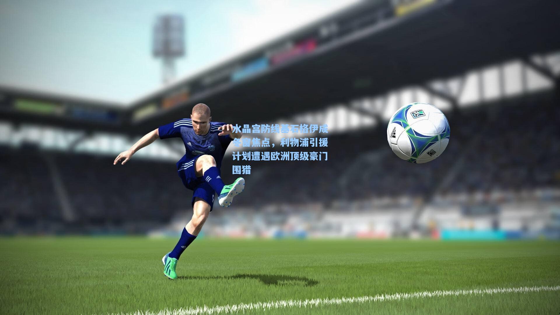 水晶宫防线基石格伊成冬窗焦点，利物浦引援计划遭遇欧洲顶级豪门围猎