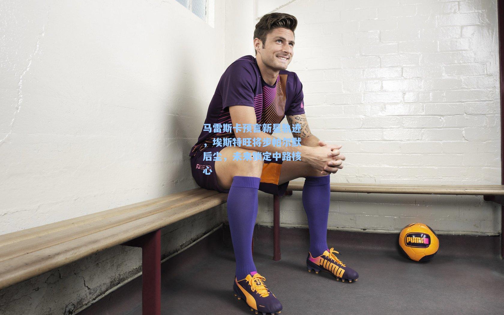 马雷斯卡预言新星轨迹，埃斯特旺将步帕尔默后尘，未来锁定中路核心