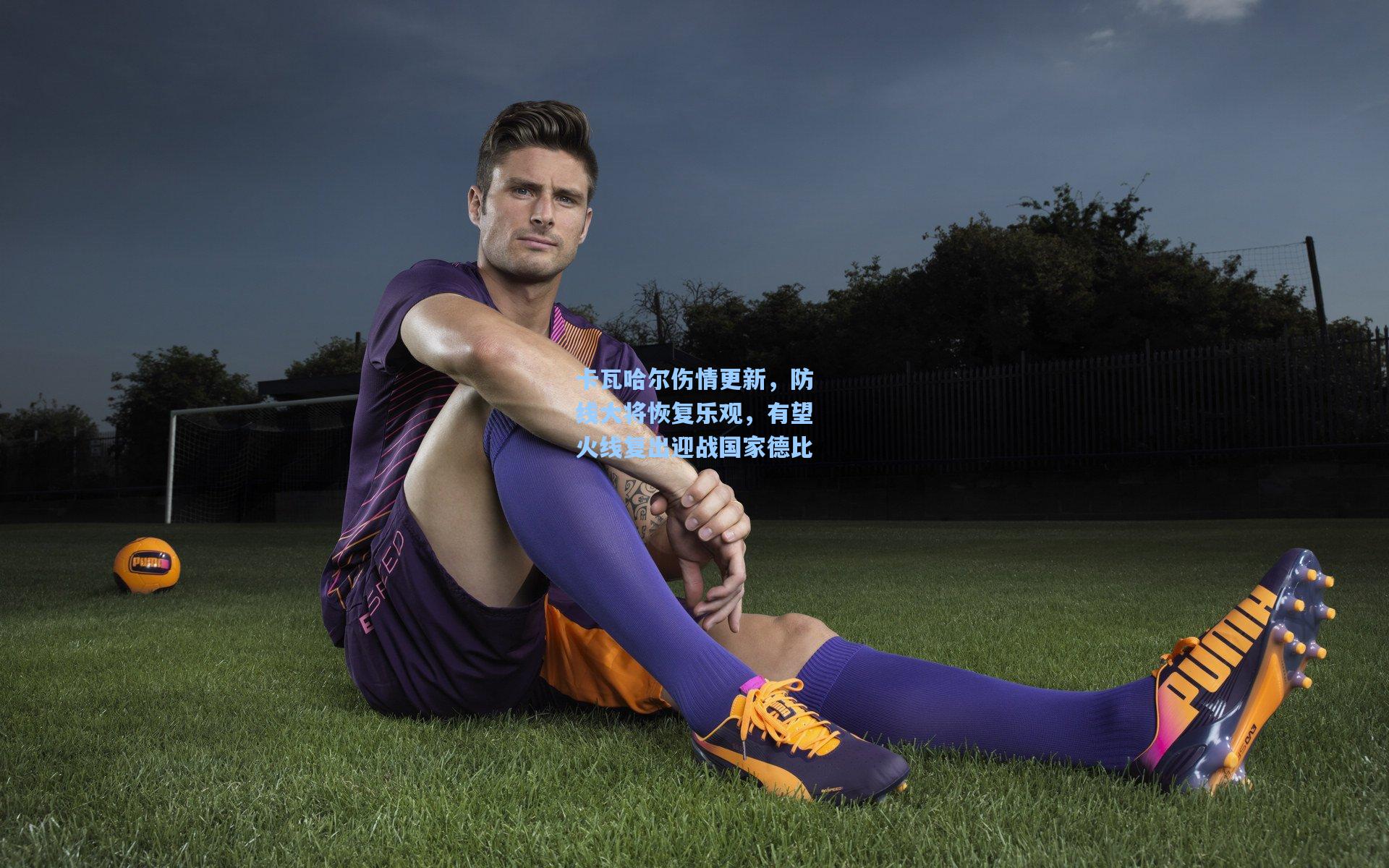 卡瓦哈尔伤情更新，防线大将恢复乐观，有望火线复出迎战国家德比