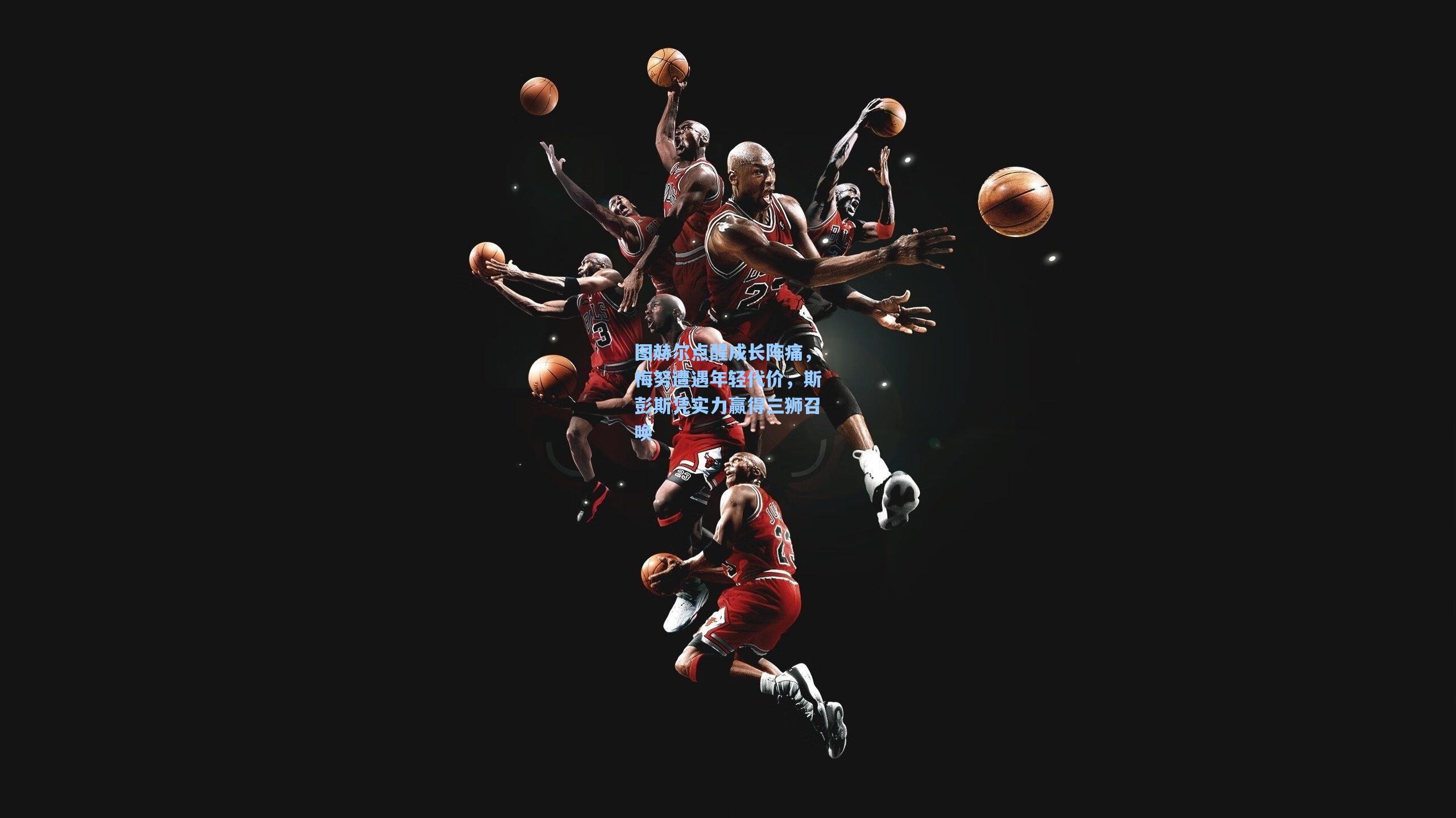 图赫尔点醒成长阵痛，梅努遭遇年轻代价，斯彭斯凭实力赢得三狮召唤