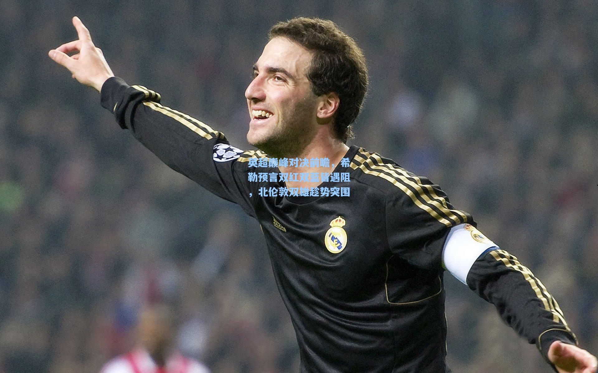 英超巅峰对决前瞻，希勒预言双红双蓝皆遇阻，北伦敦双雄趁势突围