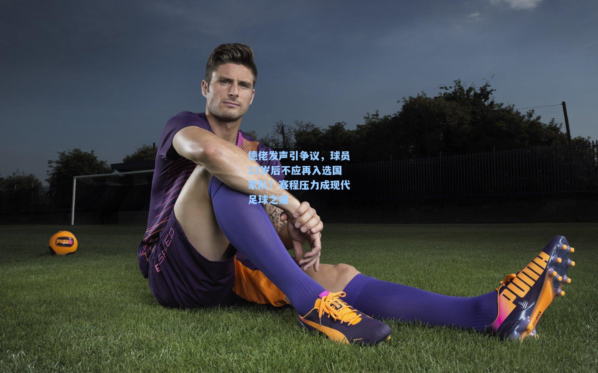 德佬发声引争议，球员23岁后不应再入选国家队？赛程压力成现代足球之痛