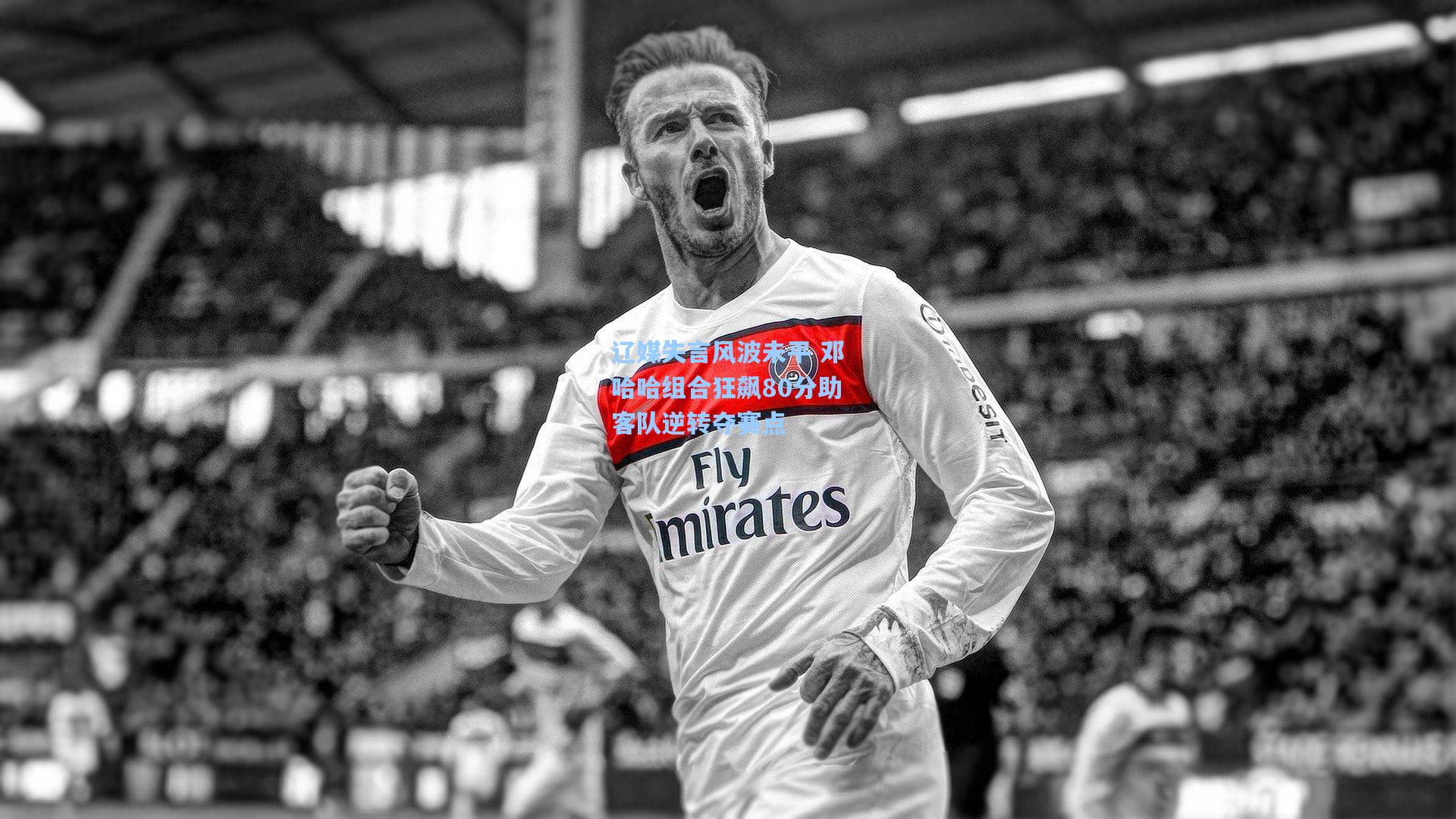 辽媒失言风波未平 邓哈哈组合狂飙80分助客队逆转夺赛点