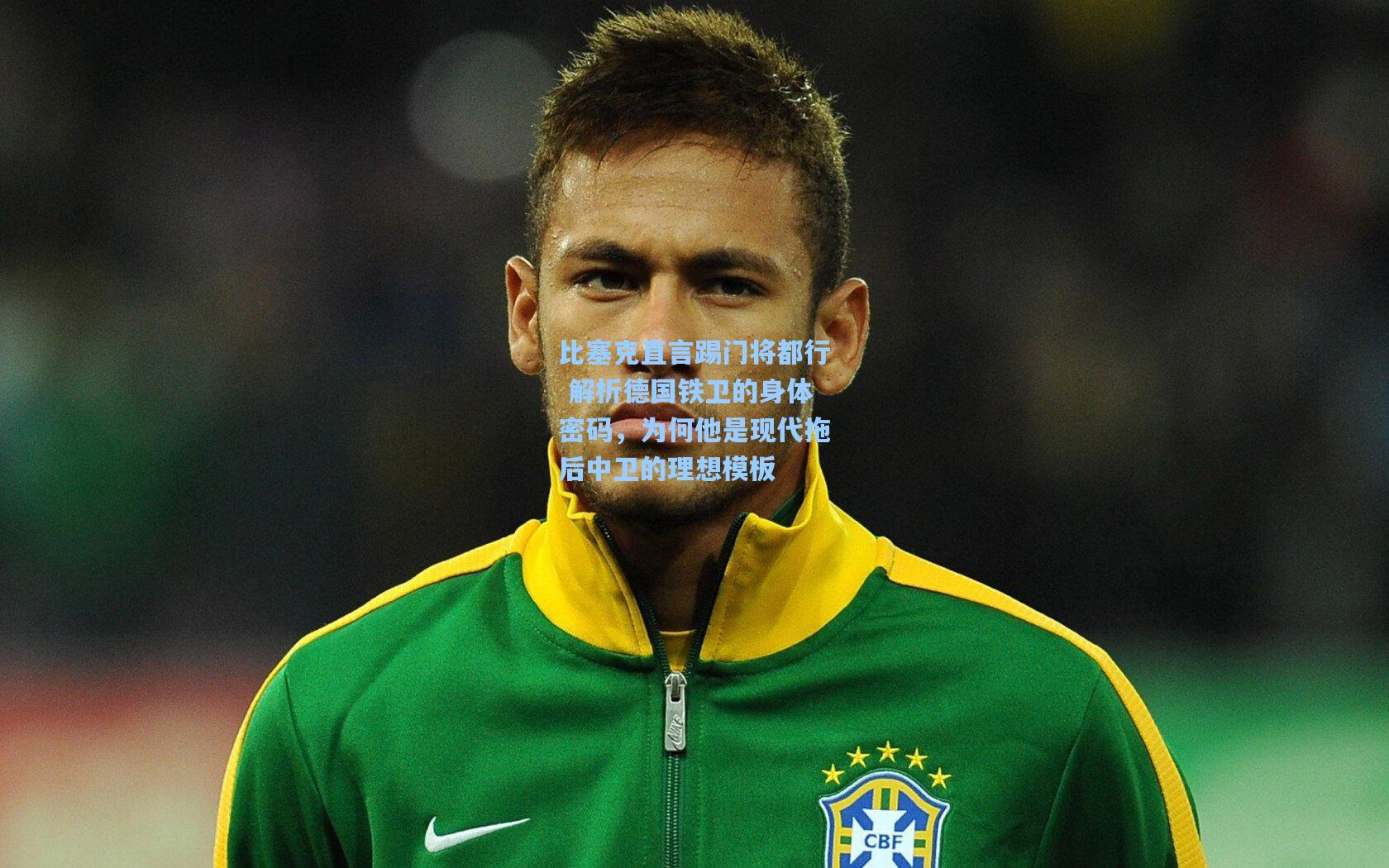 比塞克直言踢门将都行 解析德国铁卫的身体密码，为何他是现代拖后中卫的理想模板