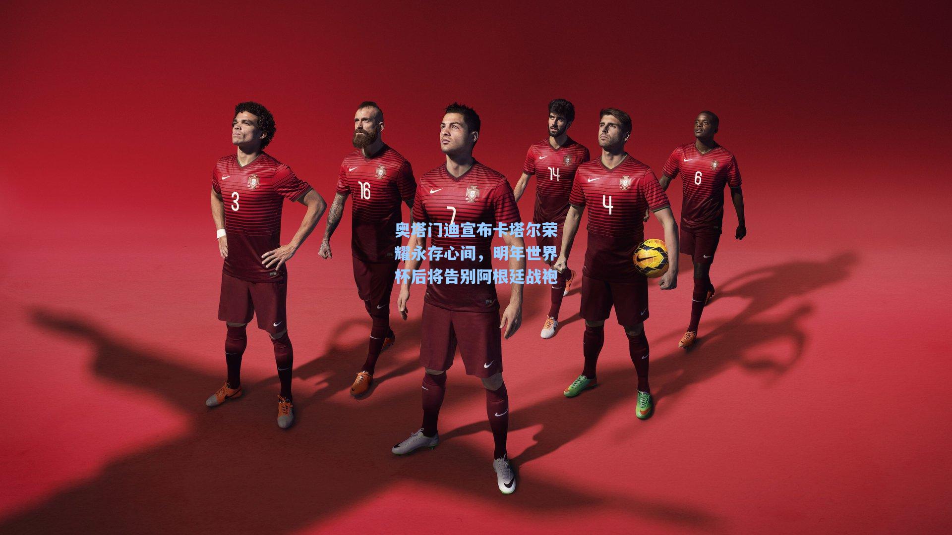 奥塔门迪宣布卡塔尔荣耀永存心间，明年世界杯后将告别阿根廷战袍