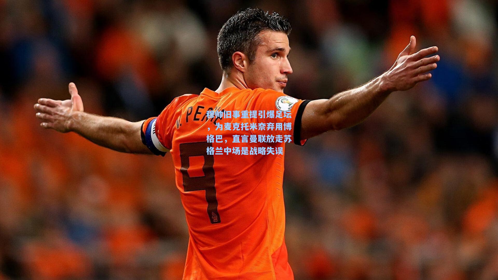 穆帅旧事重提引爆足坛，为麦克托米奈弃用博格巴，直言曼联放走苏格兰中场是战略失误