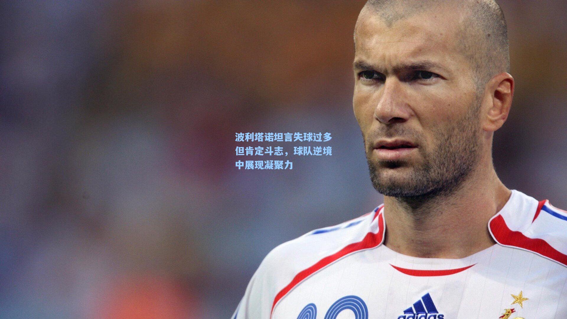波利塔诺坦言失球过多但肯定斗志，球队逆境中展现凝聚力