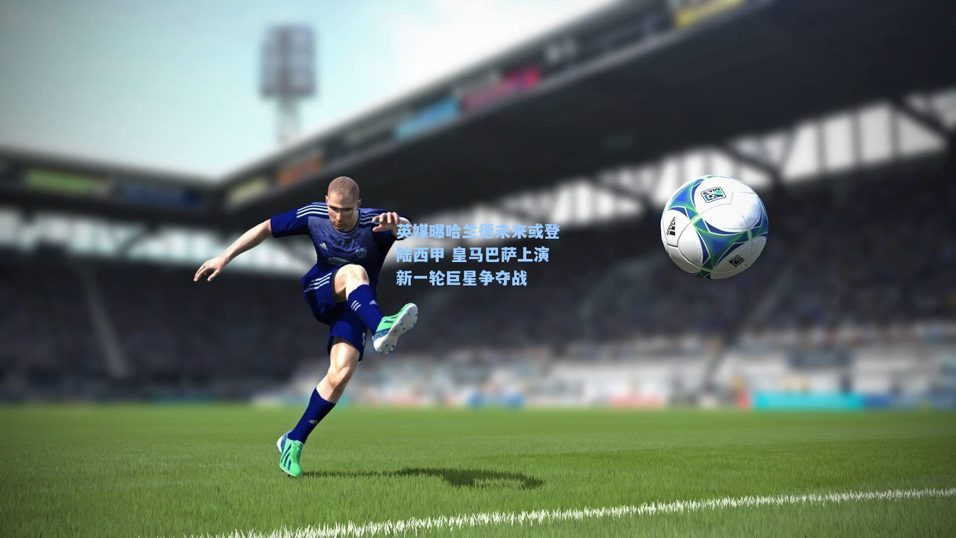 英媒曝哈兰德未来或登陆西甲 皇马巴萨上演新一轮巨星争夺战