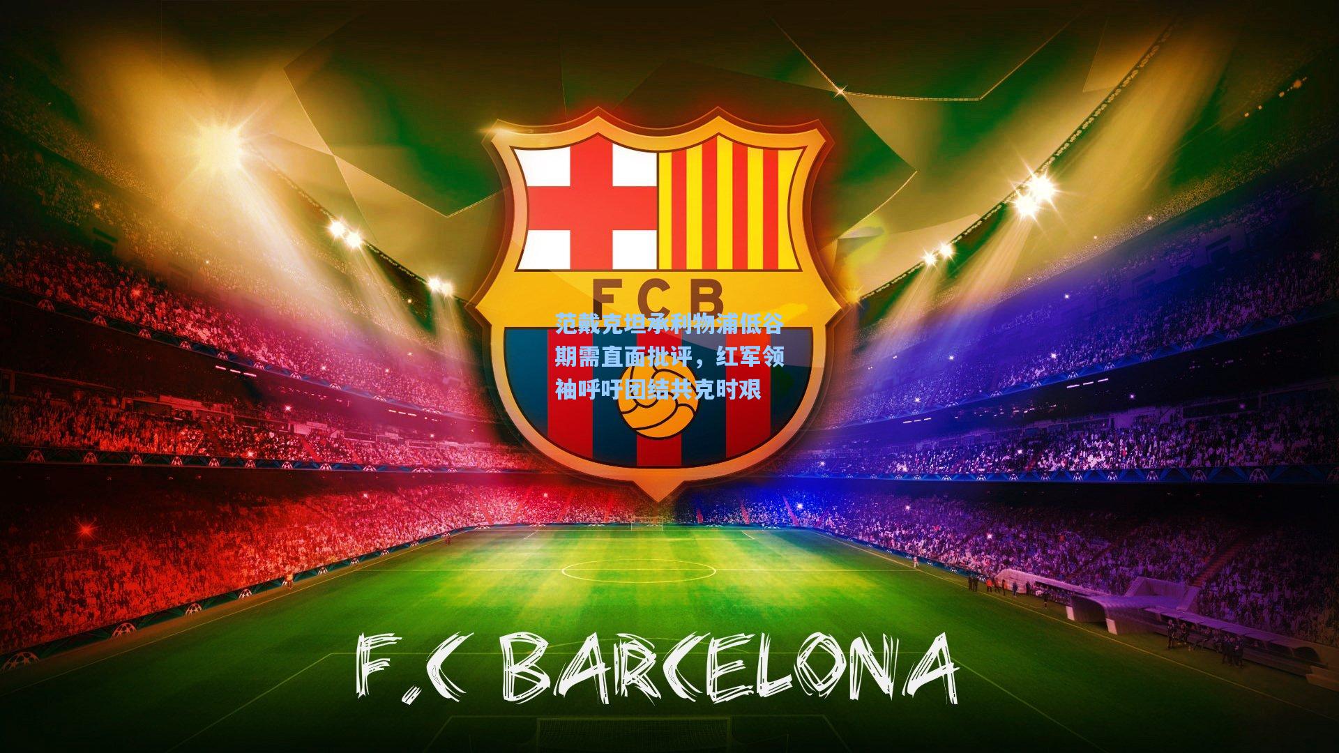 范戴克坦承利物浦低谷期需直面批评，红军领袖呼吁团结共克时艰