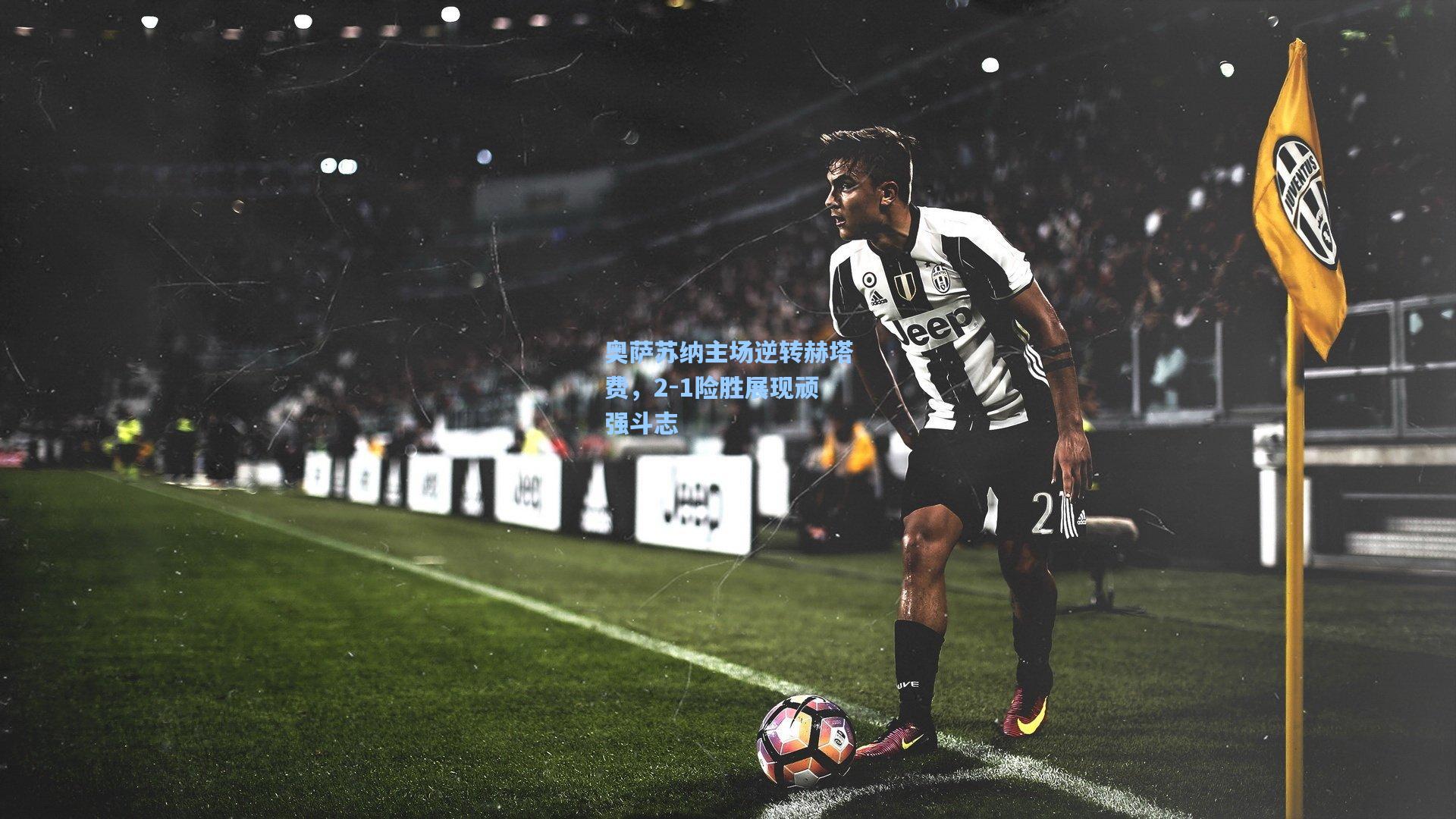 奥萨苏纳主场逆转赫塔费，2-1险胜展现顽强斗志